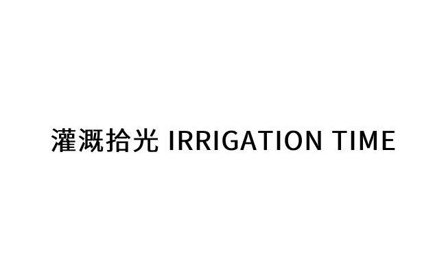 灌溉拾光 IRRIGATION TIME;IRRIGATION TIME