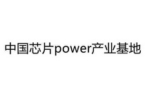 中国芯片POWER产业基地;POWER