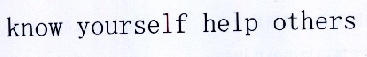 KNOW YOURSELF HELP OTHERS;KNOW YOURSELF HELP OTHERS