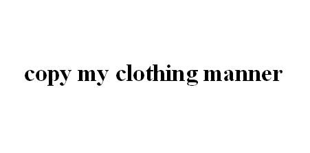 ;COPY MY CLOTHING MANNER