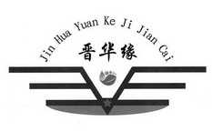 晋华缘 JIN HUA YUAN KE JI JIAN CAI;JIN HUA YUAN KE JI JIAN CAI