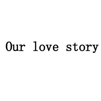 OUR LOVE STORY;OUR LOVE STORY